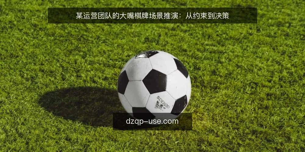 某运营团队的大嘴棋牌场景推演:从约束到决策 — 场景设定:一个运营团队的日常 配图