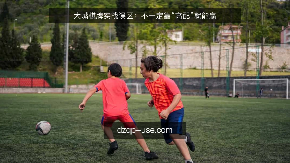 大嘴棋牌实战误区：不一定靠“高配”就能赢