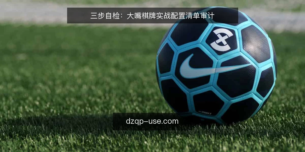 三步自检:大嘴棋牌实战配置清单审计 — 为什么现在要审计大嘴棋牌配置 配图